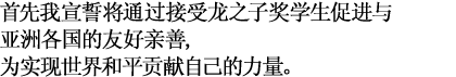 首先我宣誓将通过接受龙之子奖学生促进与亚洲各国的友好亲善,为实现世界和平贡献自己的力量。